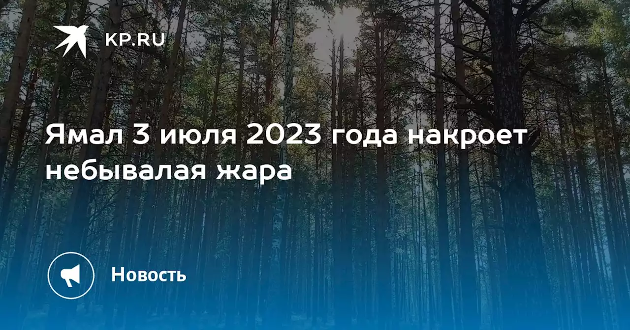 Ямал 3 июля 2023 года накроет небывалая жара