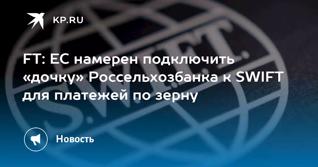 FT: ЕС намерен подключить «дочку» Россельхозбанка к SWIFT для платежей по зерну