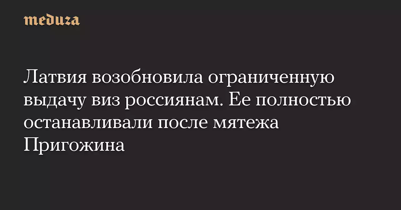 Латвия возобновила ограниченную выдачу виз россиянам. Ее полностью останавливали после мятежа Пригожина — Meduza