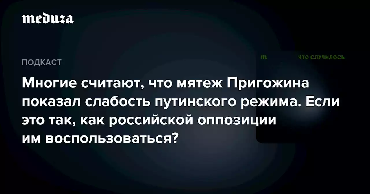 Многие считают, что мятеж Пригожина показал слабость путинского режима. Если это так, как российской оппозиции им воспользоваться? — Meduza