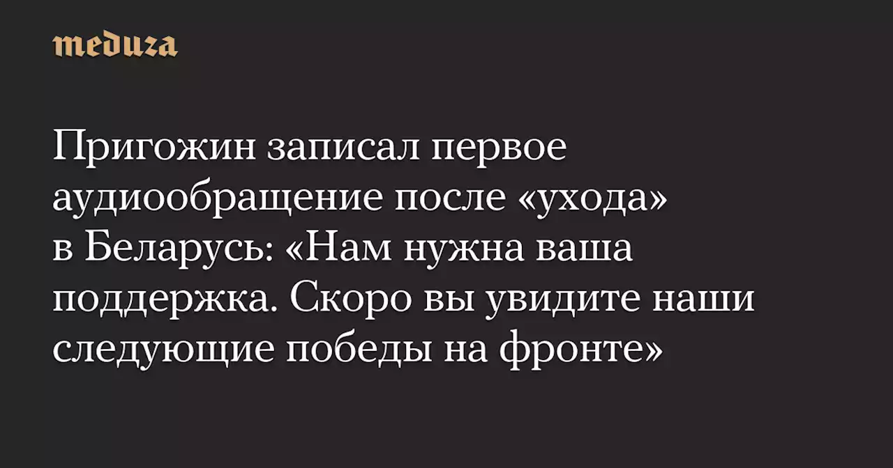 Пригожин записал первое аудиообращение после «ухода» в Беларусь: «Нам нужна ваша поддержка. Скоро вы увидите наши следующие победы на фронте» — Meduza