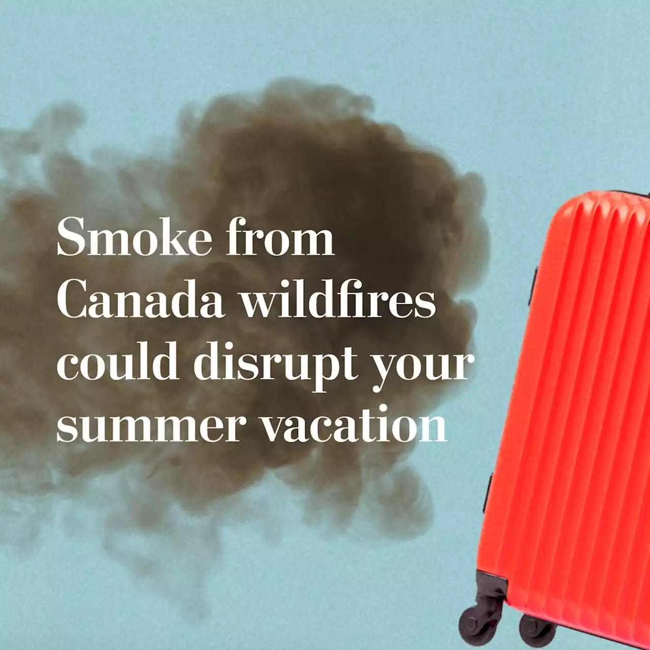 Advice | Smoke from Canada wildfires could disrupt your summer vacation