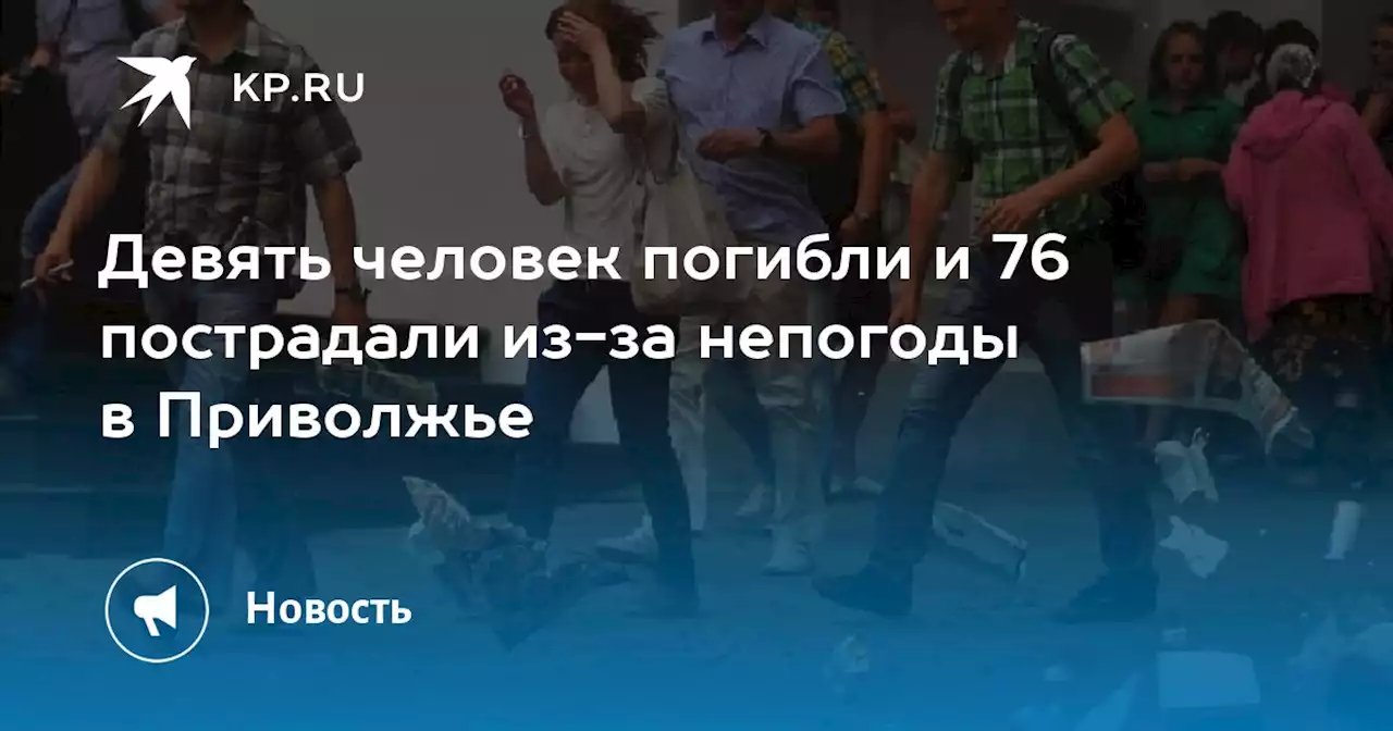 Девять человек погибли и 76 пострадали из-за непогоды в Приволжье