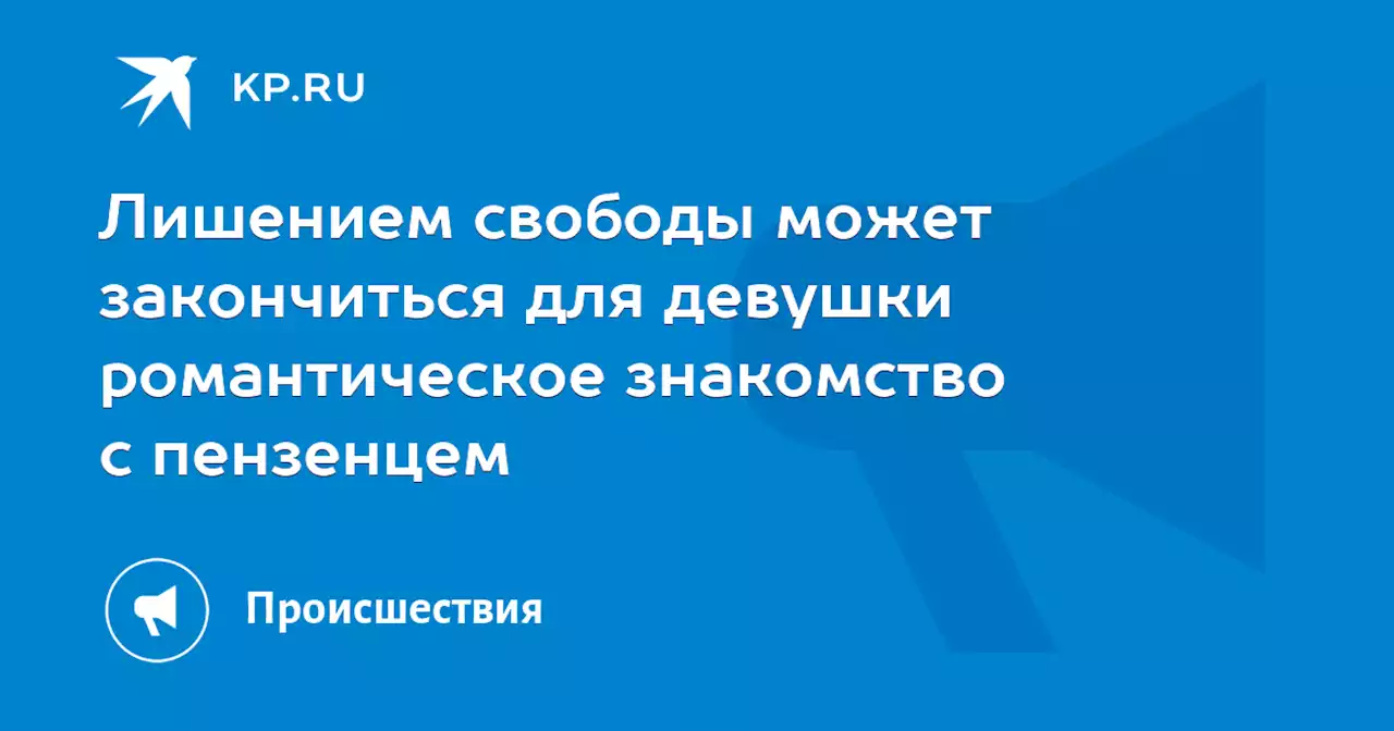 Лишением свободы может закончиться для девушки романтическое знакомство с пензенцем