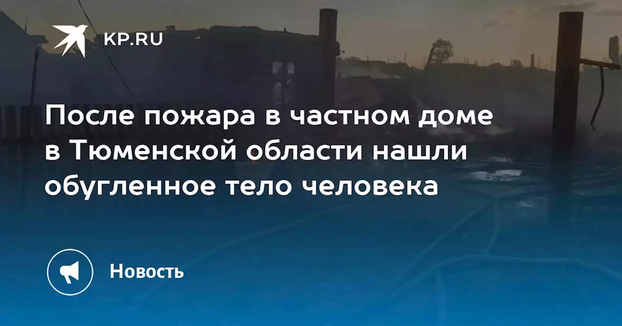 После пожара в частном доме в Тюменской области нашли обугленное тело человека