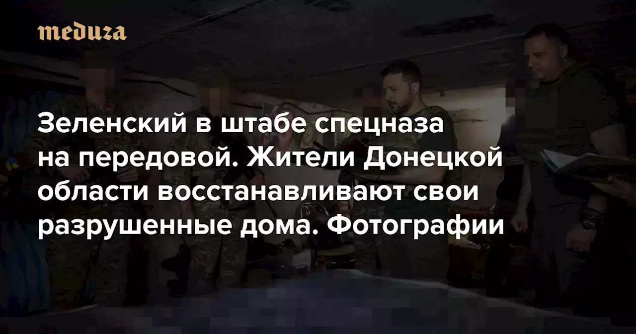 Зеленский в штабе спецназа на передовой. Жители Донецкой области восстанавливают свои разрушенные дома Пятьсот двадцать первый день войны. Фотографии — Meduza