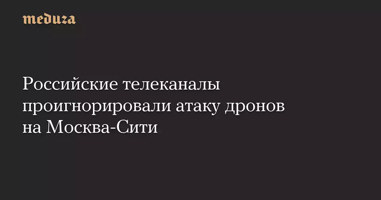 Российские телеканалы проигнорировали атаку дронов на Москва-Сити — Meduza