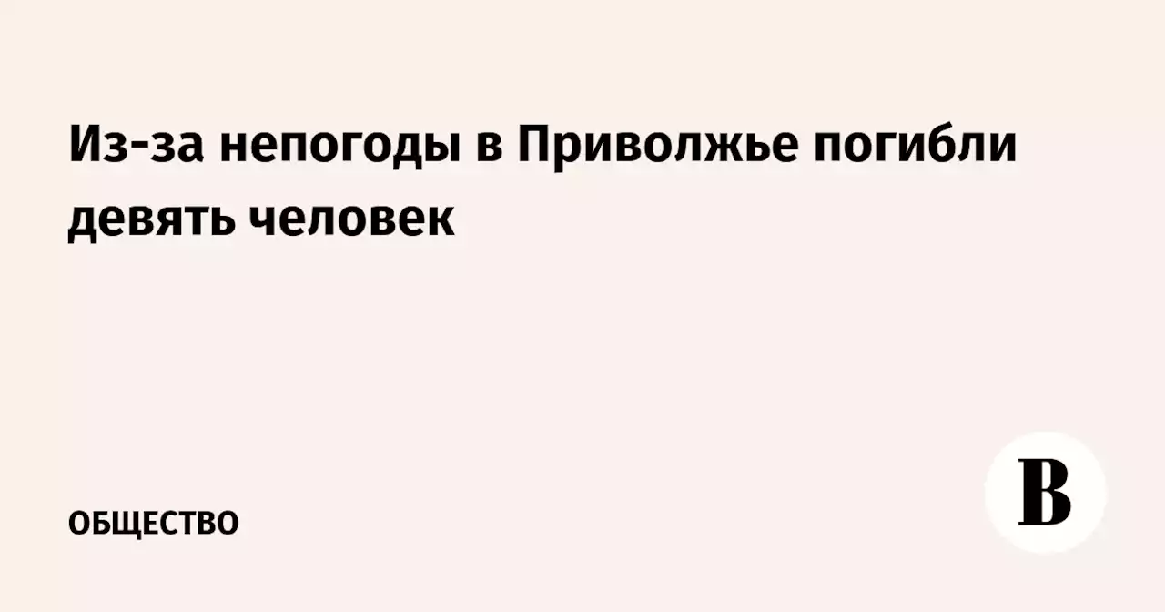 Из-за непогоды в Приволжье погибли девять человек