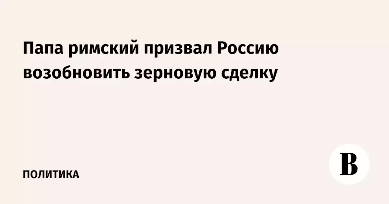 Папа римский призвал Россию возобновить зерновую сделку