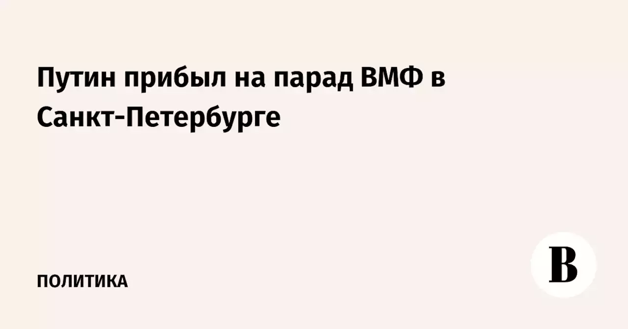 Путин прибыл на парад ВМФ в Санкт-Петербурге