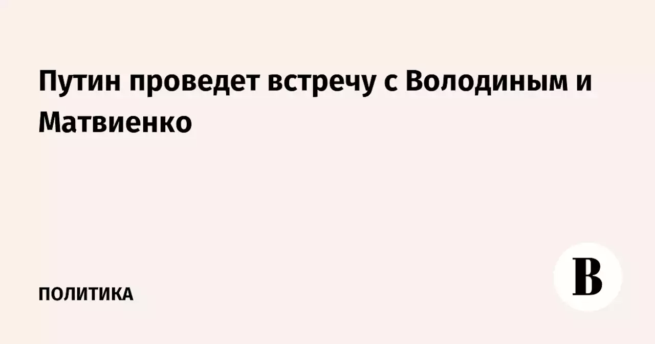 Путин проведет встречу с Володиным и Матвиенко