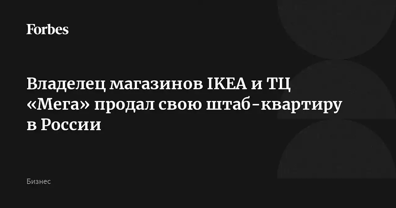 Владелец магазинов IKEA и ТЦ «Мега» продал свою штаб-квартиру в России