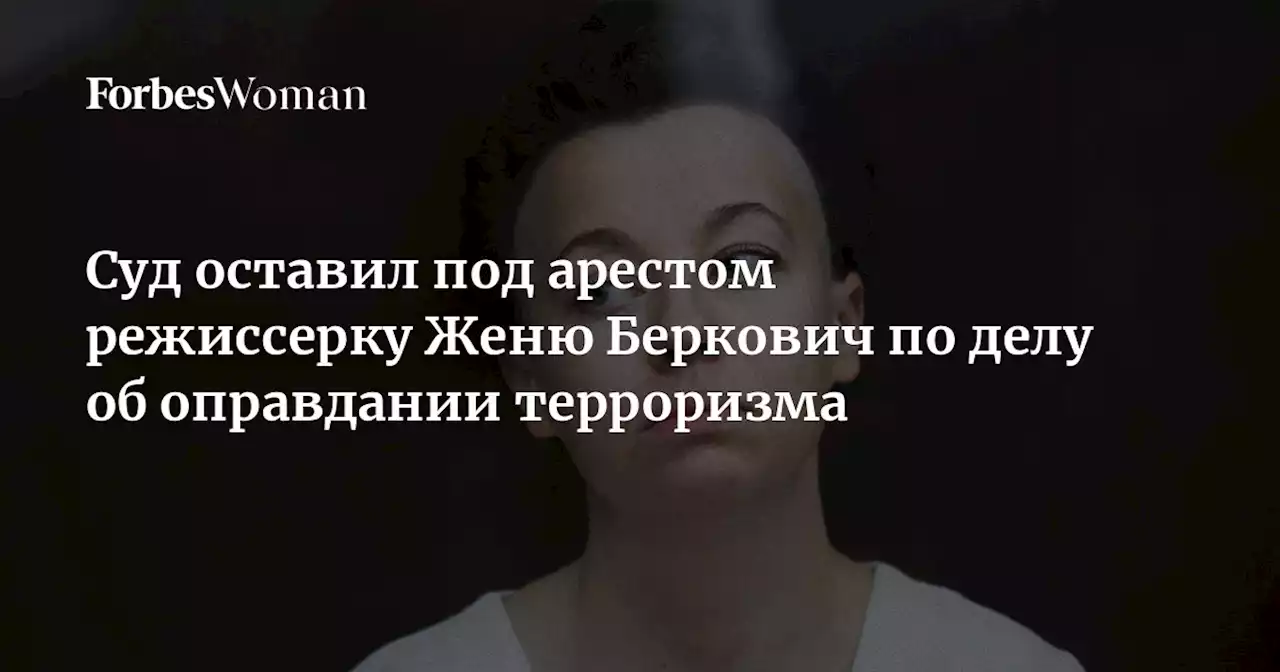 Суд оставил под арестом режиссерку Женю Беркович по делу об оправдании терроризма