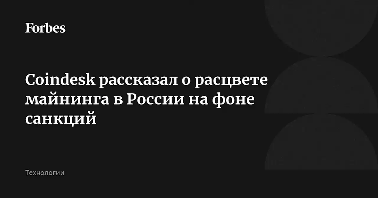 Coindesk рассказал о расцвете майнинга в России на фоне санкций