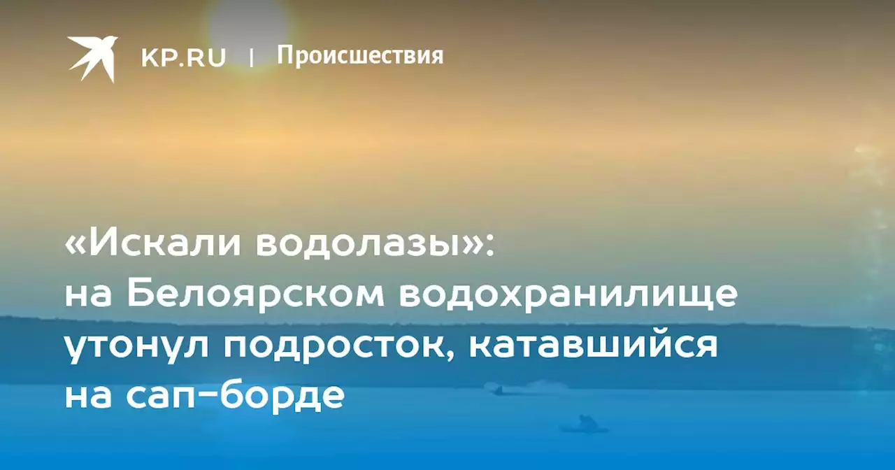 «Искали водолазы»: на Белоярском водохранилище утонул подросток, катавшийся на сап-борде