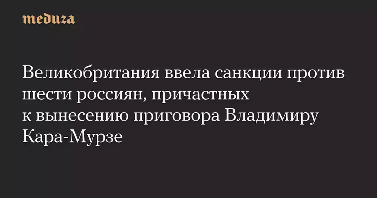 Великобритания ввела санкции против шести россиян, причастных к вынесению приговора Владимиру Кара-Мурзе — Meduza