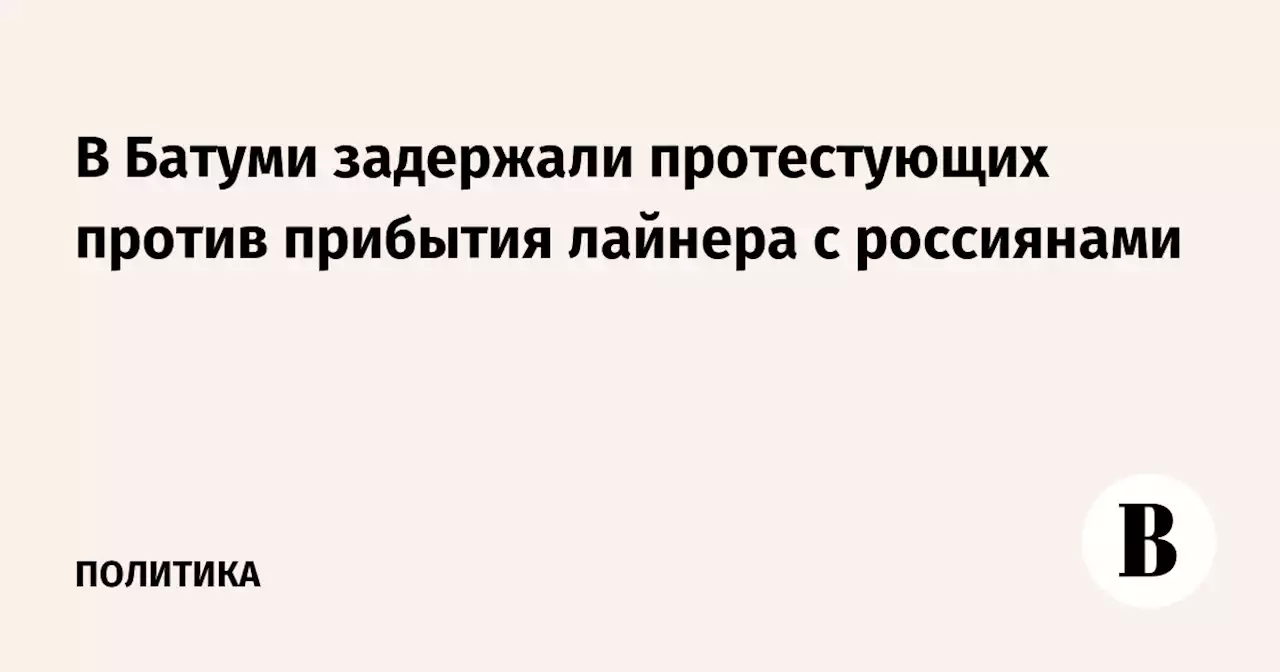 В Батуми задержали протестующих против прибытия лайнера с россиянами