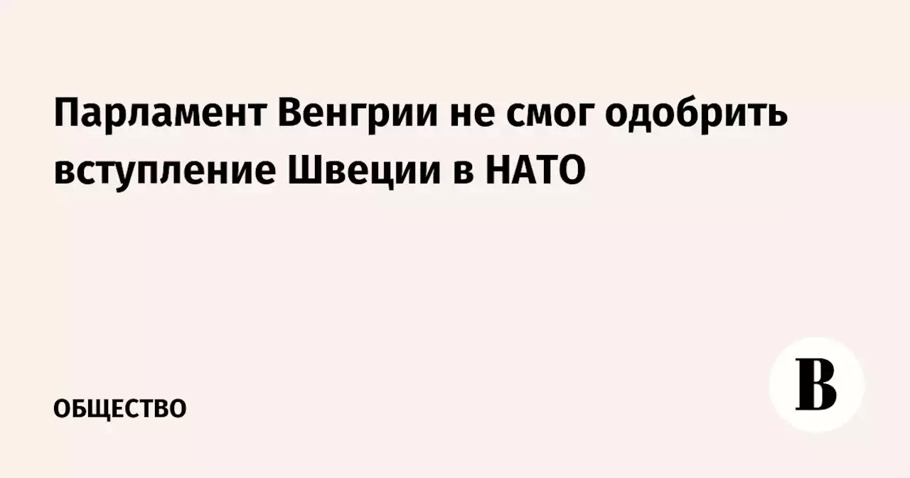 Парламент Венгрии не смог одобрить вступление Швеции в НАТО