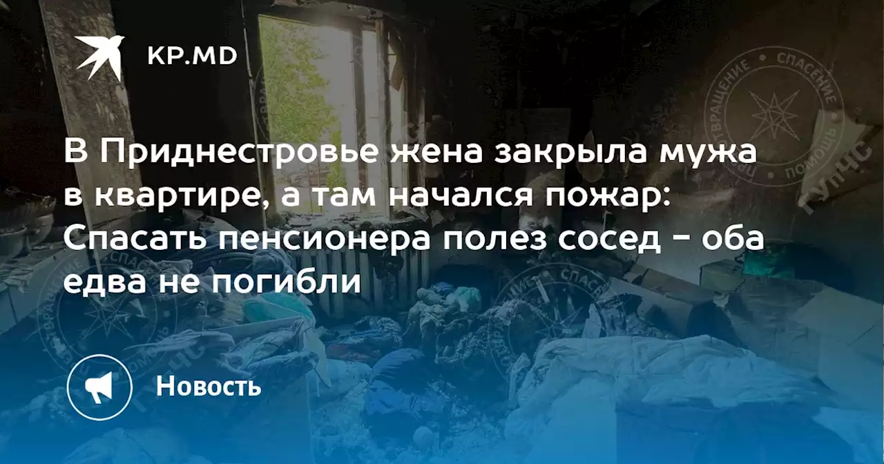 В Приднестровье жена закрыла мужа в квартире, а там начался пожар: Спасать пенсионера полез сосед - оба едва не погибли