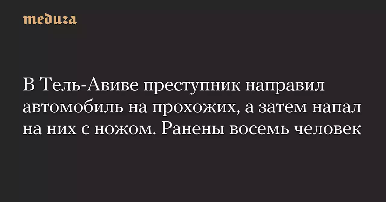 В Тель-Авиве преступник направил автомобиль на прохожих, а затем напал на них с ножом. Ранены восемь человек — Meduza