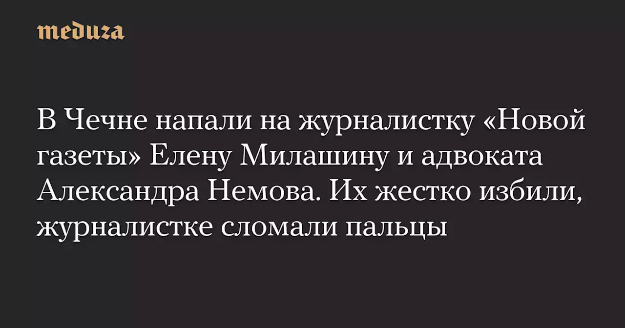 В Чечне напали на журналистку «Новой газеты» Елену Милашину и адвоката Александра Немова. Их жестко избили, журналистке сломали пальцы — Meduza