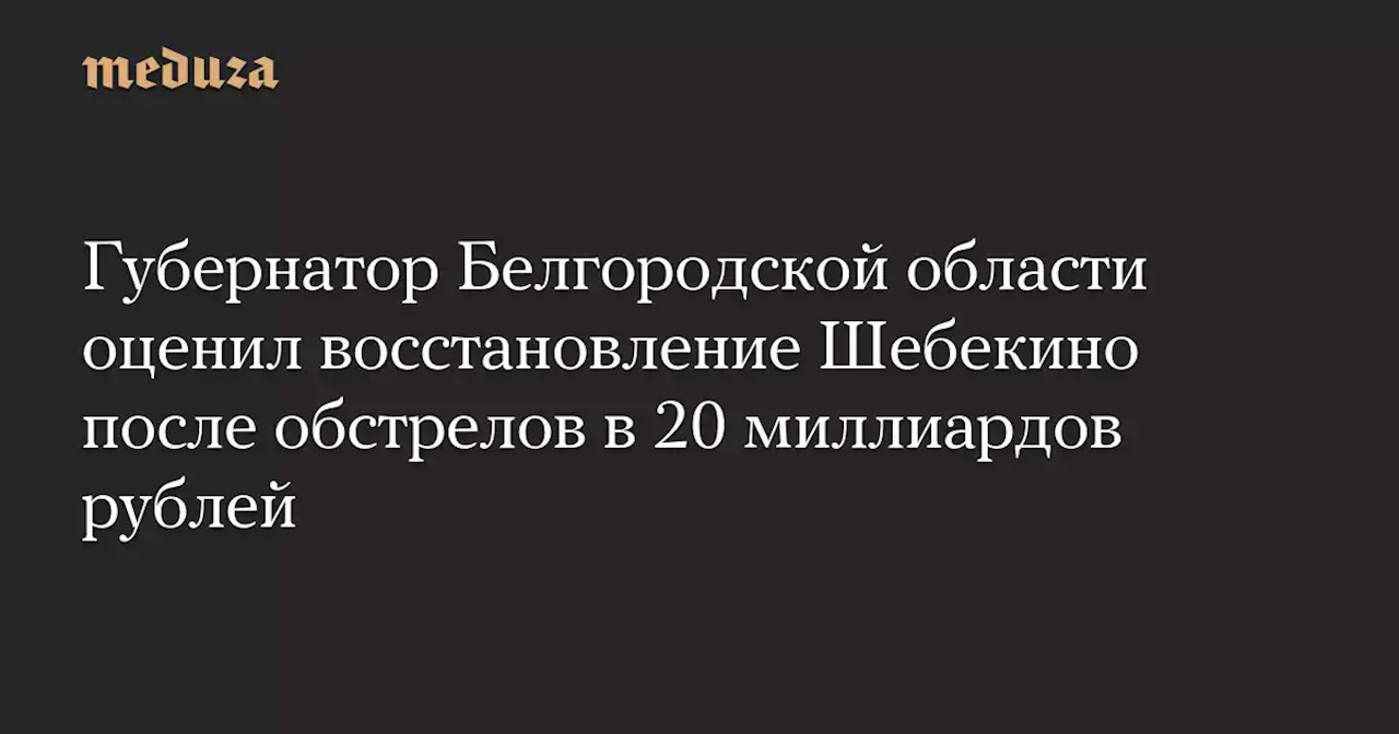 Губернатор Белгородской области оценил восстановление Шебекино после обстрелов в 20 миллиардов рублей — Meduza