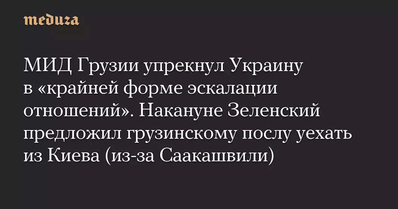 МИД Грузии упрекнул Украину в «крайней форме эскалации отношений». Накануне Зеленский предложил грузинскому послу уехать из Киева (из-за Саакашвили) — Meduza