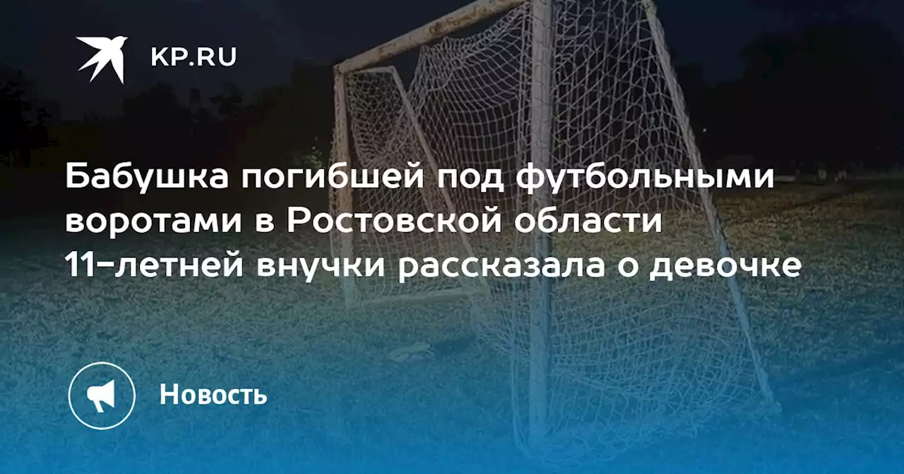 Бабушка погибшей под футбольными воротами в Ростовской области 11-летней внучки рассказала о девочке