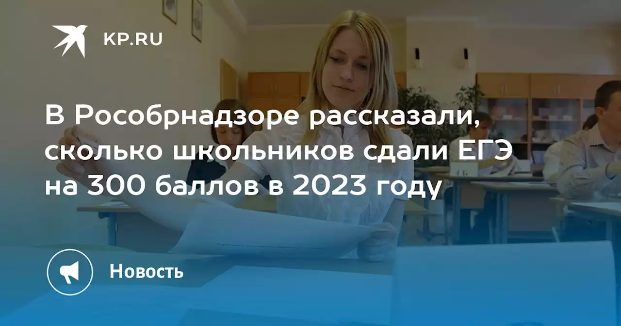 В Рособрнадзоре рассказали, сколько школьников сдали ЕГЭ на 300 баллов в 2023 году