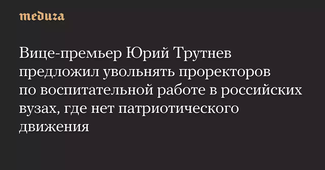 Вице-премьер Юрий Трутнев предложил увольнять проректоров по воспитательной работе в российских вузах, где нет патриотического движения — Meduza