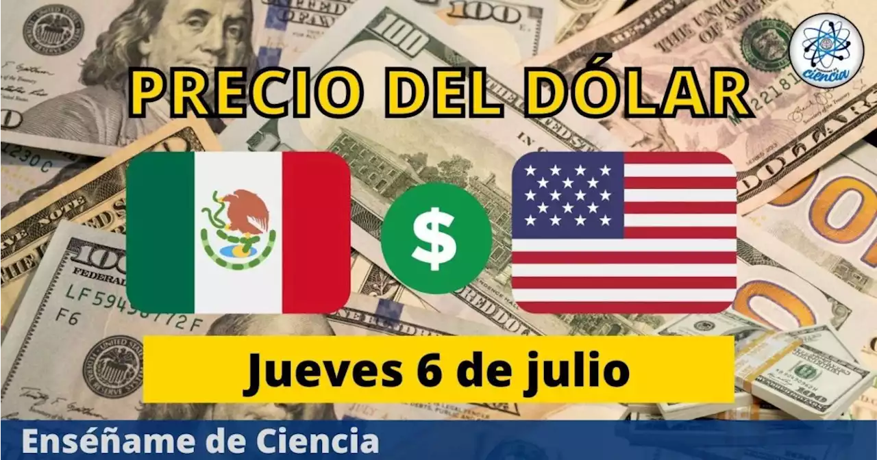 Precio del dólar hoy jueves 6 de julio, ¿cómo amaneció el tipo de cambio en México?