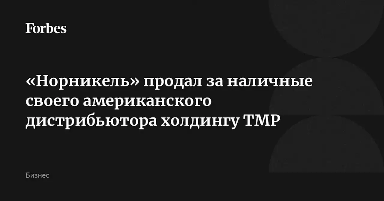 «Норникель» продал за наличные своего американского дистрибьютора холдингу TMP