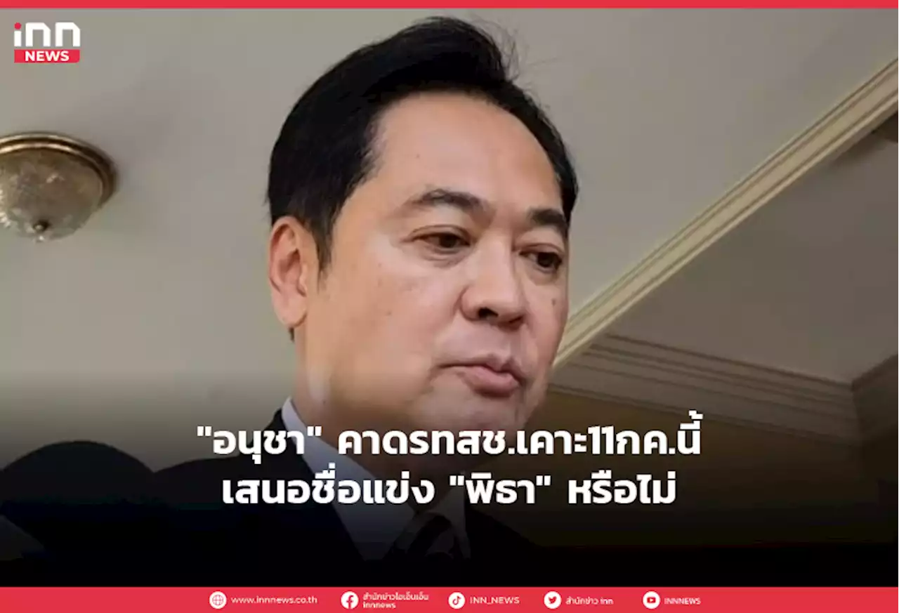 'อนุชา' คาดรทสช.เคาะ11กค.นี้เสนอชื่อแข่ง 'พิธา' หรือไม่