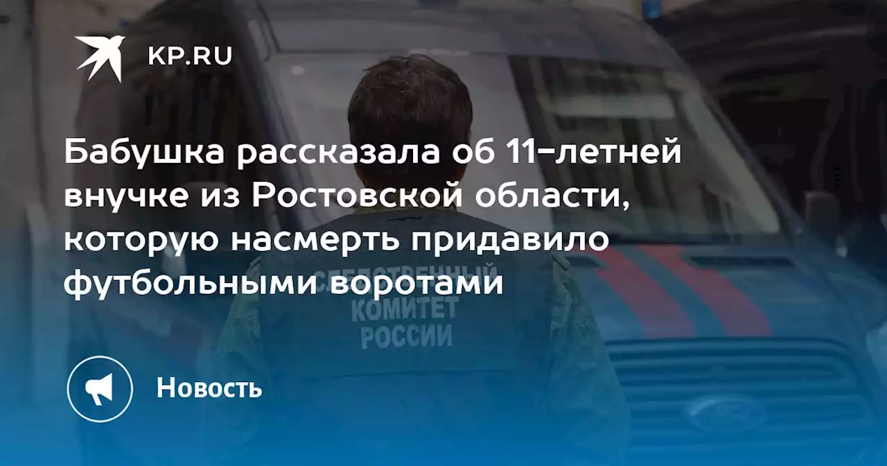 Бабушка рассказала об 11-летней внучке из Ростовской области, которую насмерть придавило футбольными воротами