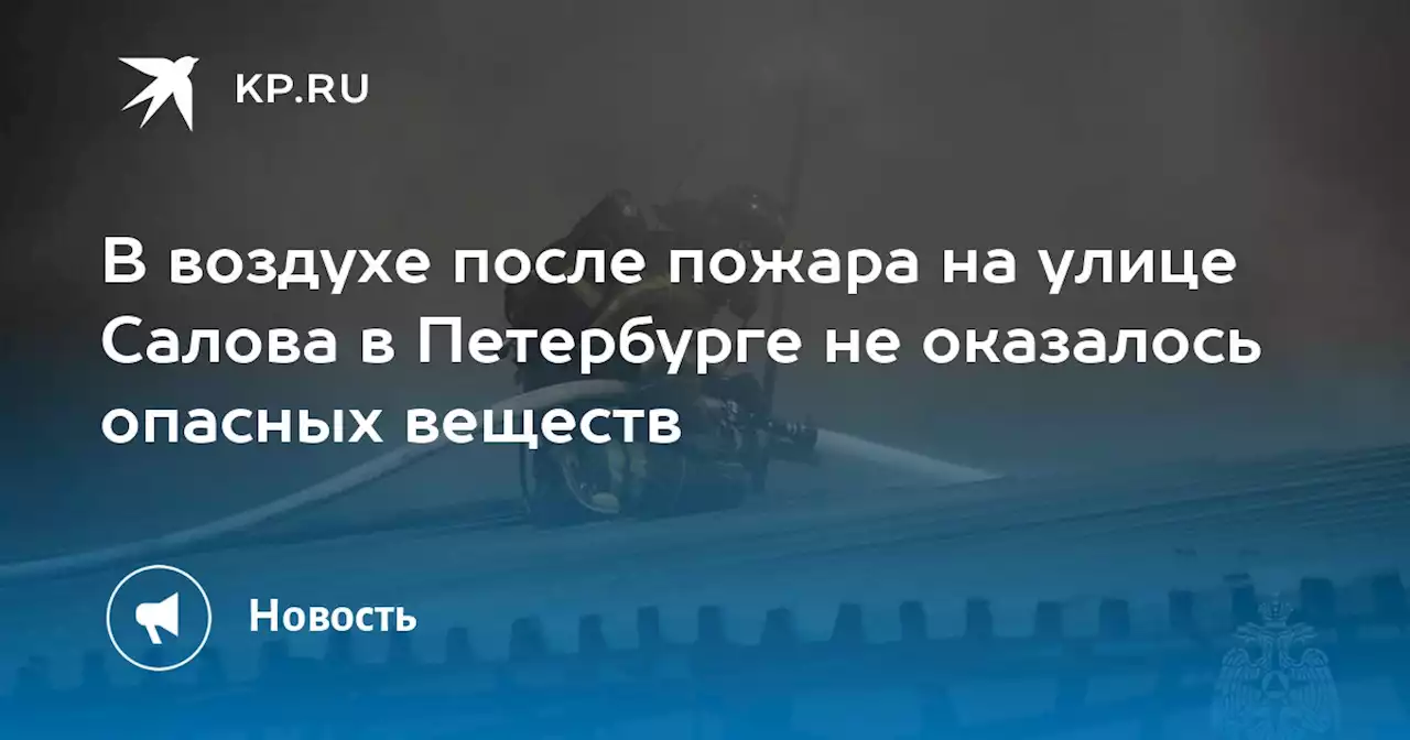 В воздухе после пожара на улице Салова в Петербурге не оказалось опасных веществ