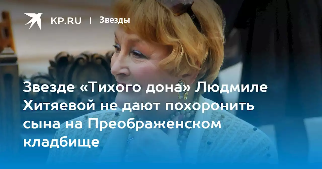 Звезде «Тихого дона» Людмиле Хитяевой не дают похоронить сына на Преображенском кладбище