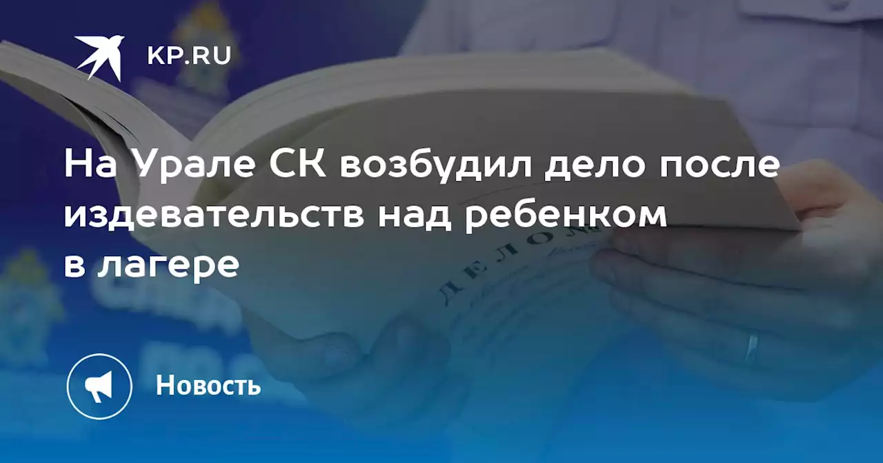 На Урале СК возбудил дело после издевательств над ребенком в лагере