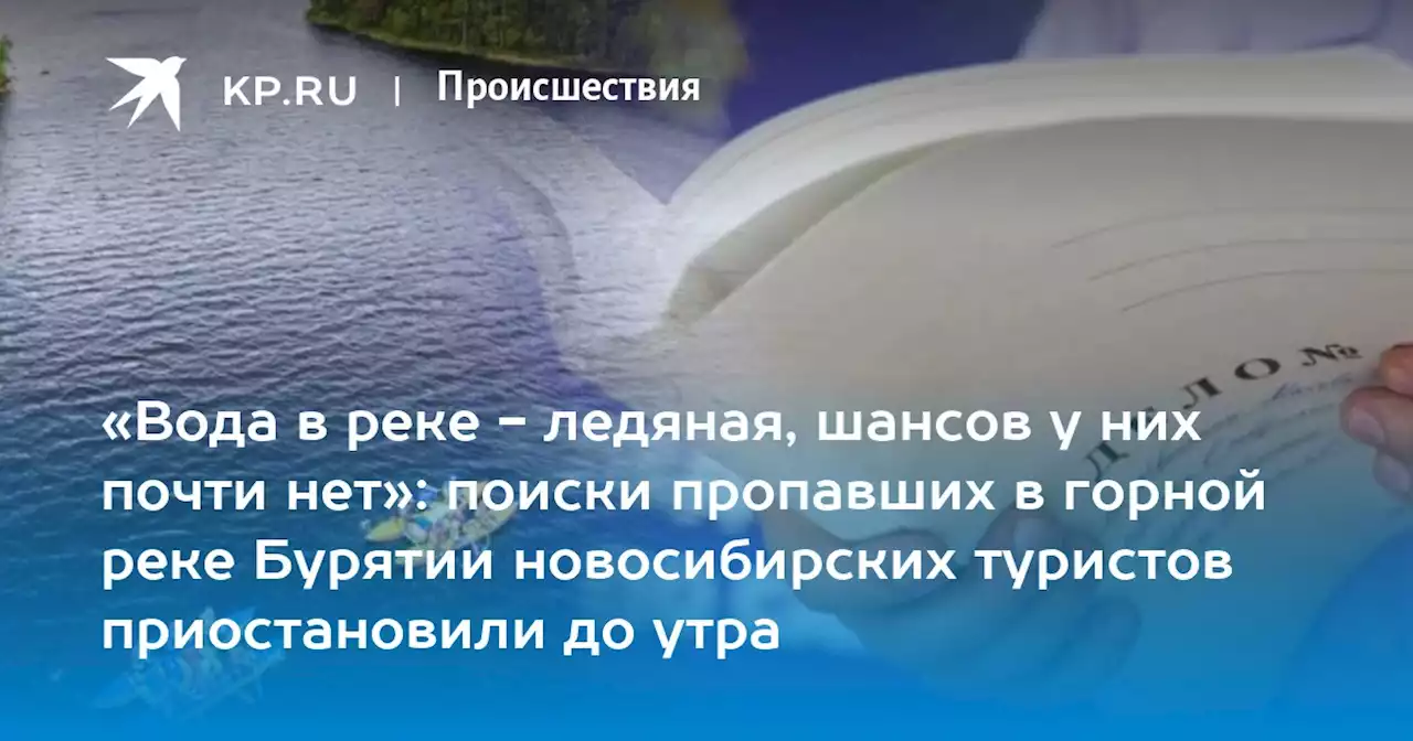 «Вода в реке - ледяная, шансов у них почти нет»: поиски пропавших в горной реке Бурятии новосибирских туристов приостановили до утра