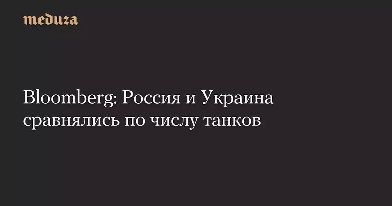 Bloomberg: Россия и Украина сравнялись по числу танков — Meduza