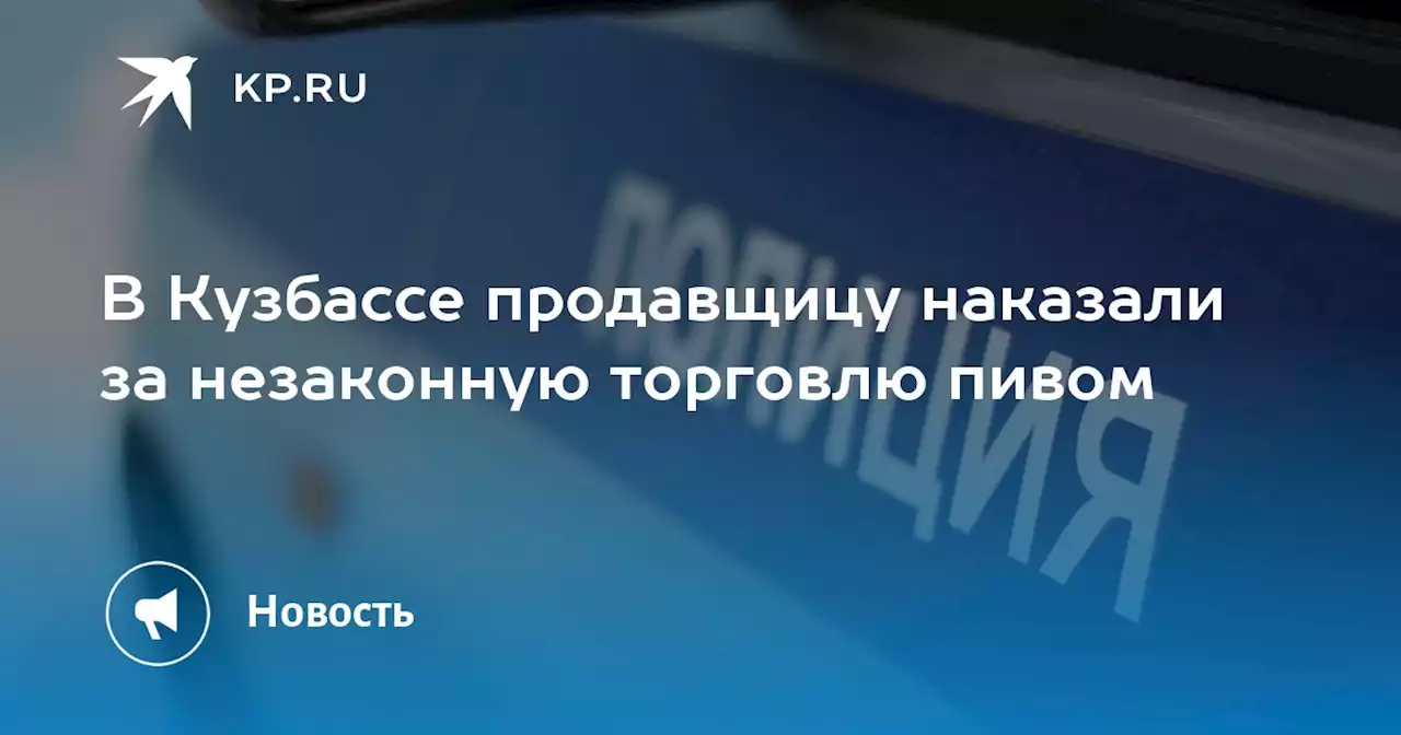 В Кузбассе продавщицу наказали за незаконную торговлю пивом