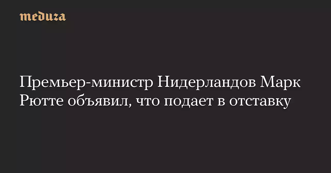 Премьер-министр Нидерландов Марк Рютте объявил, что подает в отставку — Meduza