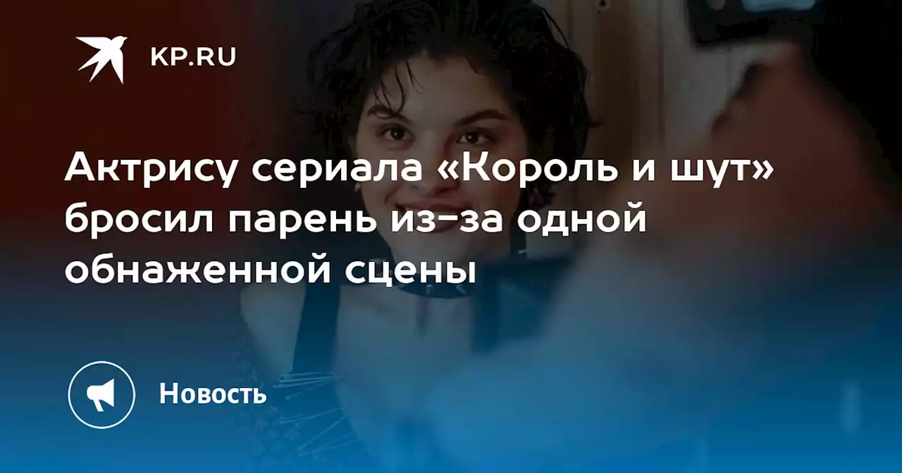 Актрису сериала «Король и шут» бросил парень из-за одной обнаженной сцены