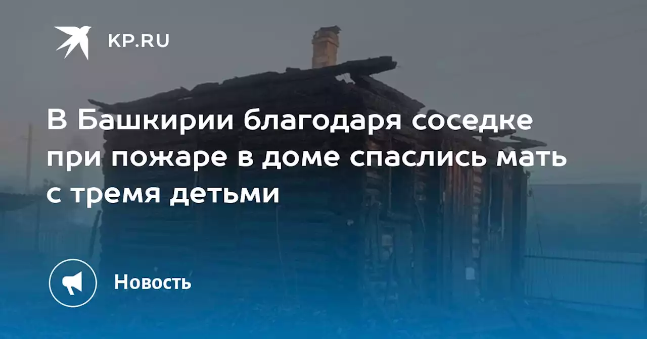 В Башкирии благодаря соседке при пожаре в доме спаслись мать с тремя детьми