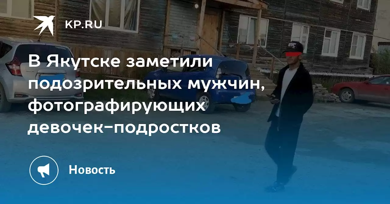 В Якутске заметили подозрительных мужчин, фотографирующих девочек-подростков