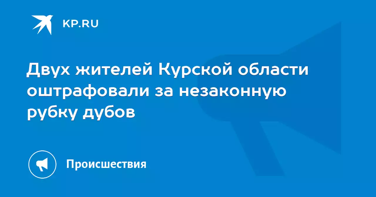 Двух жителей Курской области оштрафовали за незаконную рубку дубов