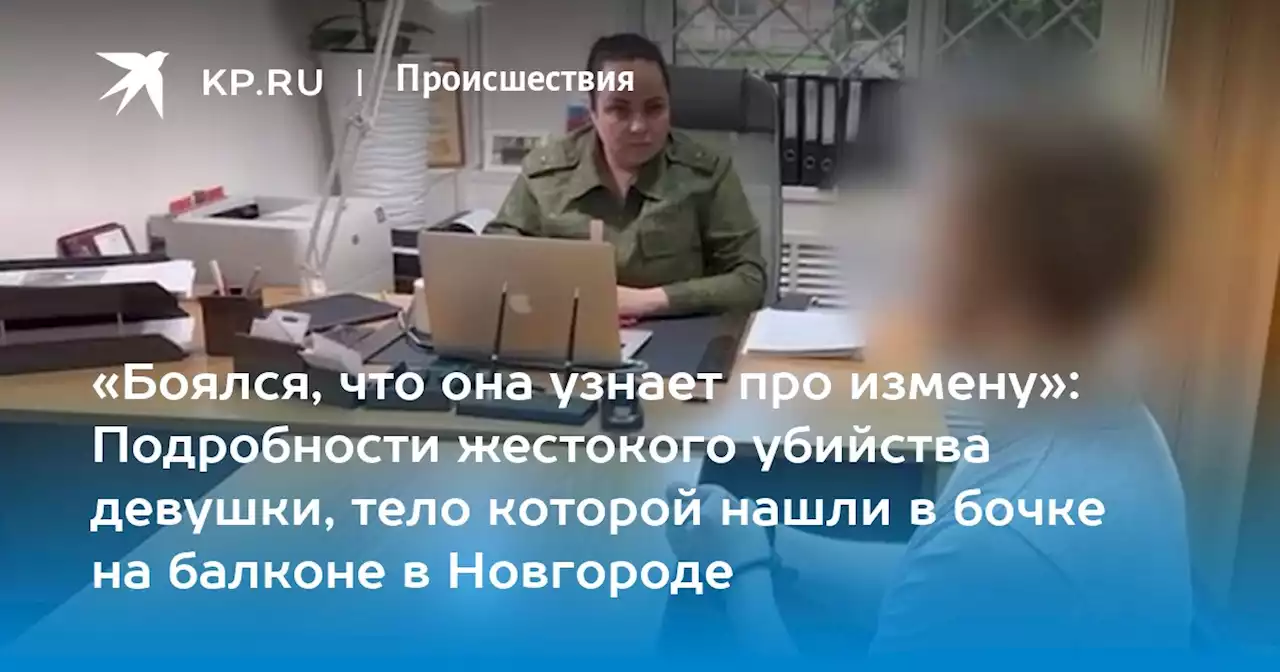 «Боялся, что она узнает про измену»: Подробности жестокого убийства девушки, тело которой нашли в бочке на балконе в Новгороде