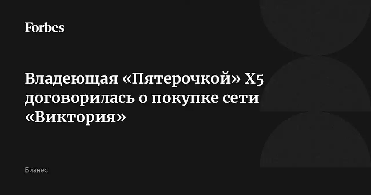 Владеющая «Пятерочкой» X5 договорилась о покупке сети «Виктория»