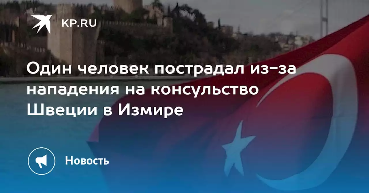 Один человек пострадал из-за нападения на консульство Швеции в Измире