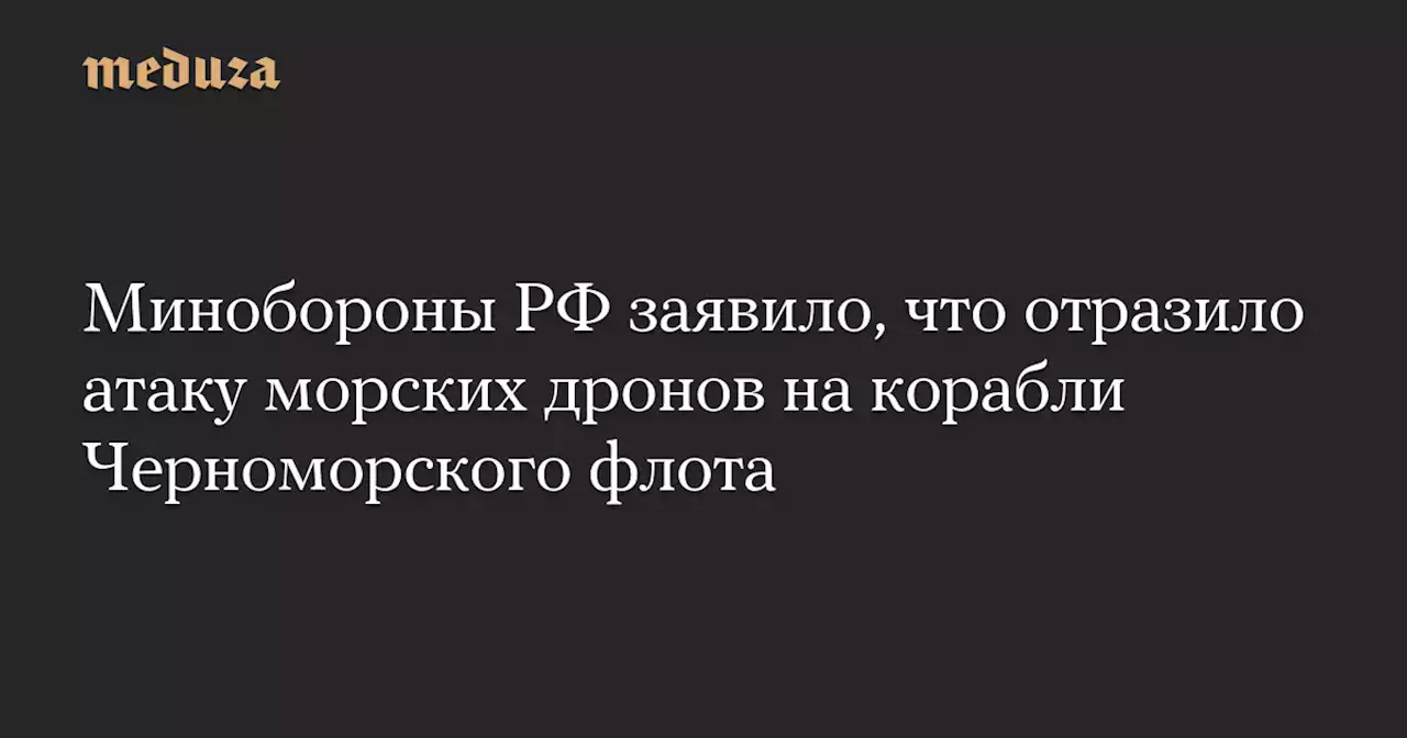 Минобороны РФ заявило, что отразило атаку морских дронов на корабли Черноморского флота — Meduza