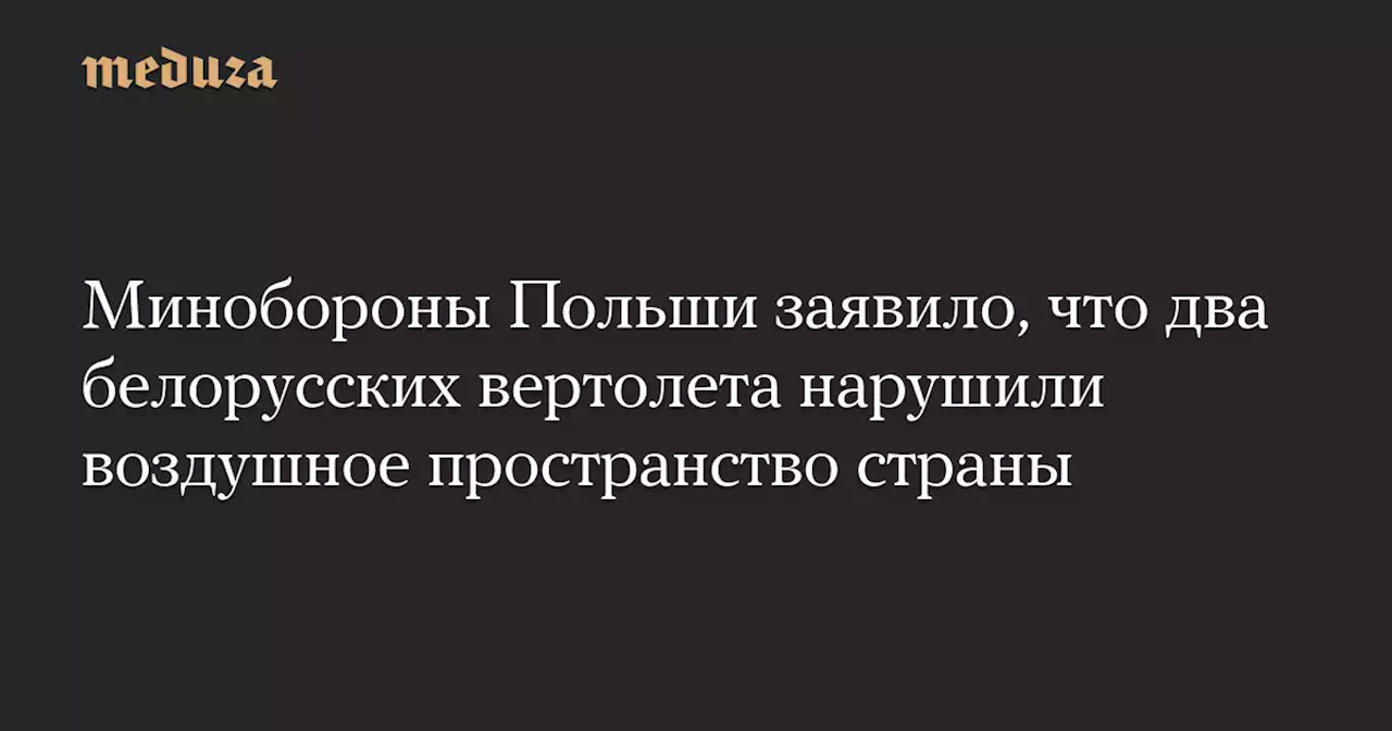 Минобороны Польши заявило, что два белорусских вертолета нарушили воздушное пространство страны — Meduza